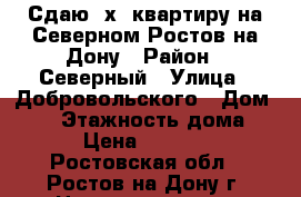 Сдаю 2х. квартиру на Северном Ростов-на-Дону › Район ­ Северный › Улица ­ Добровольского › Дом ­ 22 › Этажность дома ­ 9 › Цена ­ 16 000 - Ростовская обл., Ростов-на-Дону г. Недвижимость » Квартиры аренда   . Ростовская обл.,Ростов-на-Дону г.